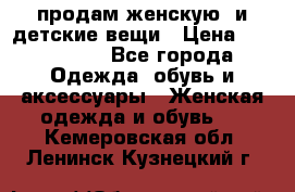 продам женскую  и детские вещи › Цена ­ 100-5000 - Все города Одежда, обувь и аксессуары » Женская одежда и обувь   . Кемеровская обл.,Ленинск-Кузнецкий г.